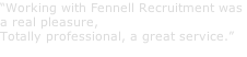 “Working with Fennell Recruitment was  a real pleasure, Totally professional, a great service.” NAME, LOCATION